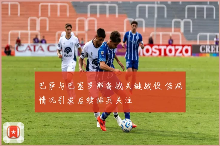 巴萨与巴塞罗那备战关键战役 伤病情况引发后续排兵关注