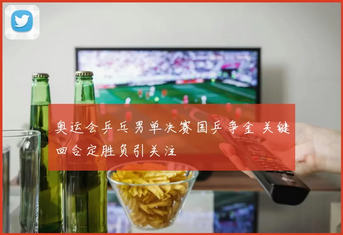 奥运会乒乓男单决赛国乒争金 关键回合定胜负引关注