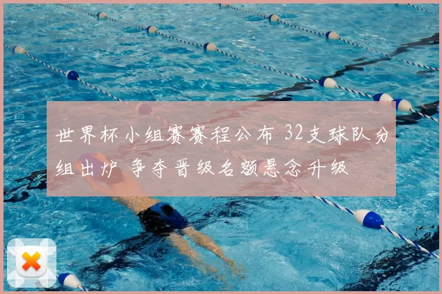 世界杯小组赛赛程公布 32支球队分组出炉 争夺晋级名额悬念升级
