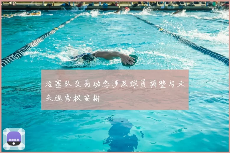 活塞队交易动态涉及球员调整与未来选秀权安排