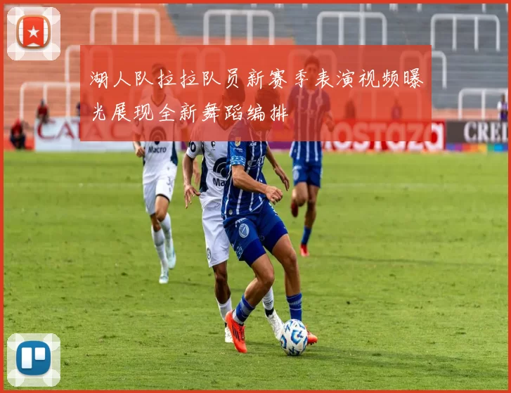 湖人队拉拉队员新赛季表演视频曝光展现全新舞蹈编排