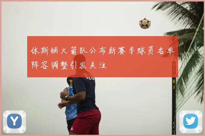 休斯顿火箭队公布新赛季球员名单阵容调整引发关注