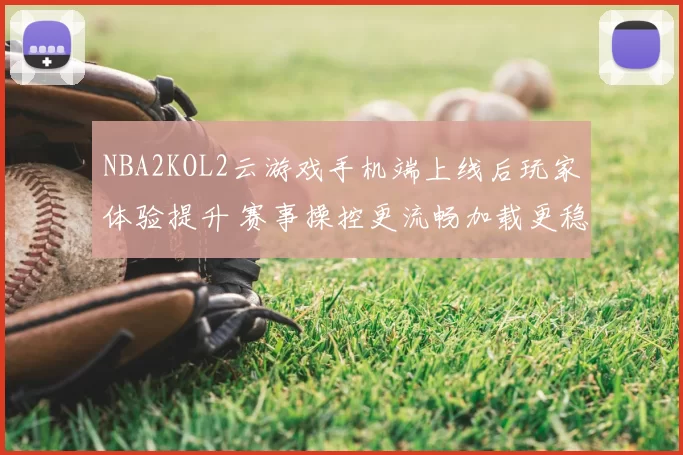 NBA2KOL2云游戏手机端上线后玩家体验提升 赛事操控更流畅加载更稳定