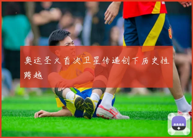 奥运圣火首次卫星传递创下历史性跨越