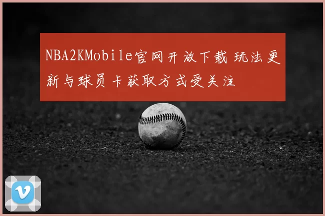 NBA2KMobile官网开放下载 玩法更新与球员卡获取方式受关注