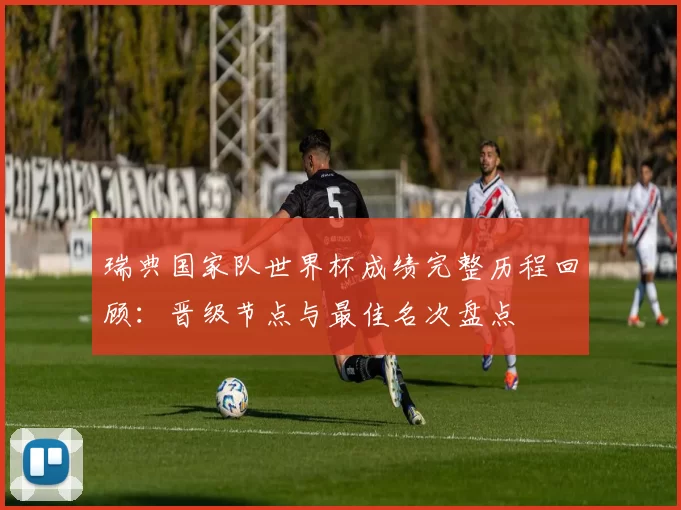 瑞典国家队世界杯成绩完整历程回顾：晋级节点与最佳名次盘点