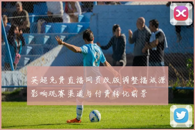英超免费直播网页改版调整播放源影响观赛渠道与付费转化前景