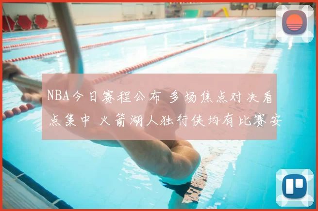 NBA今日赛程公布 多场焦点对决看点集中 火箭湖人独行侠均有比赛安排