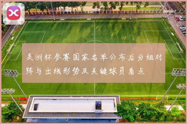 美洲杯参赛国家名单公布后分组对阵与出线形势及关键球员看点