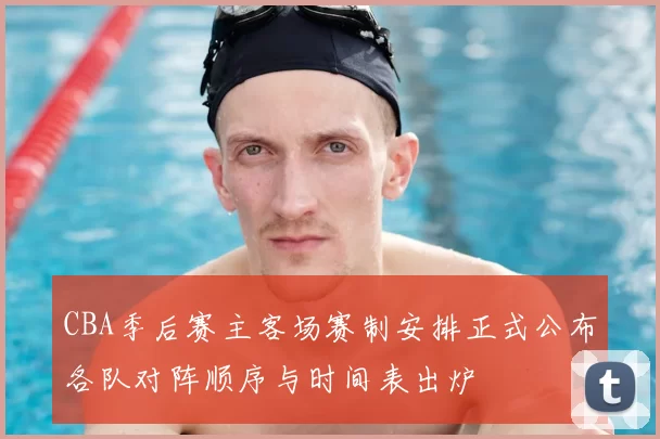 CBA季后赛主客场赛制安排正式公布各队对阵顺序与时间表出炉