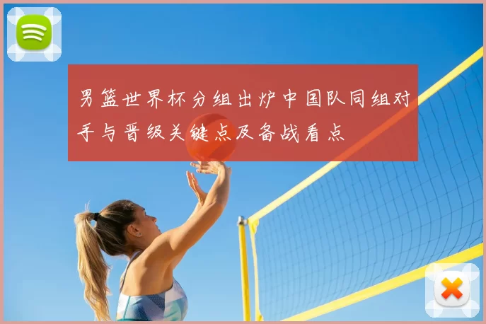 男篮世界杯分组出炉中国队同组对手与晋级关键点及备战看点