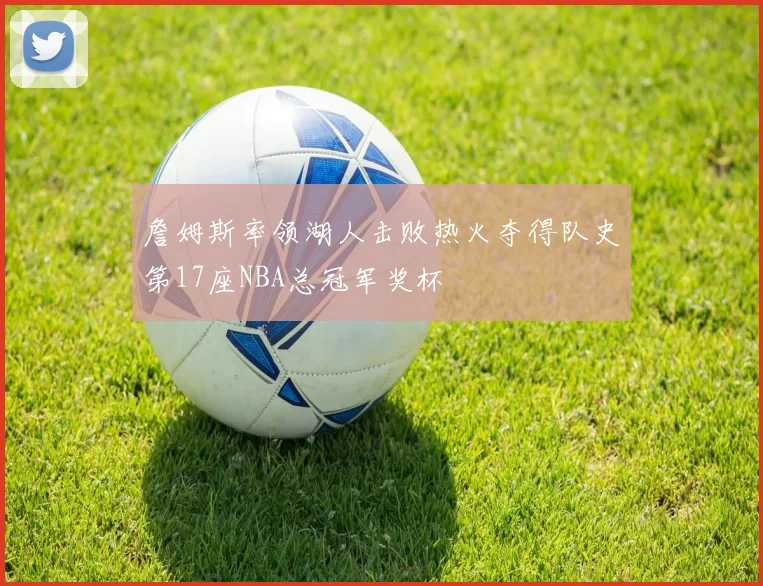 詹姆斯率领湖人击败热火夺得队史第17座NBA总冠军奖杯