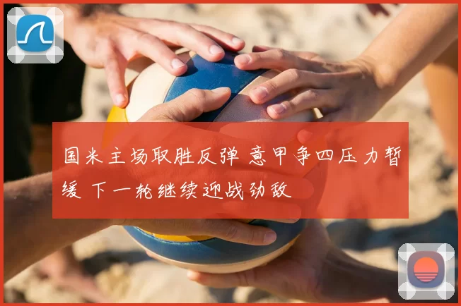 国米主场取胜反弹 意甲争四压力暂缓 下一轮继续迎战劲敌