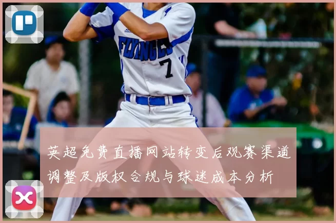 英超免费直播网站转变后观赛渠道调整及版权合规与球迷成本分析