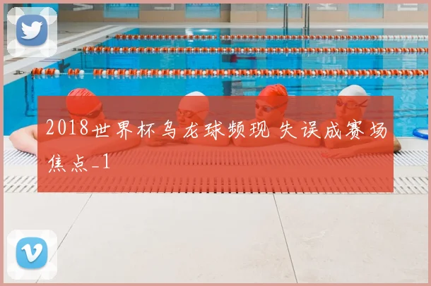 2018世界杯乌龙球频现 失误成赛场焦点_1