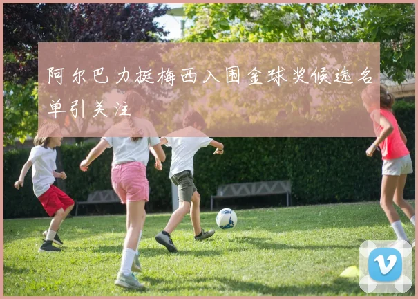 阿尔巴力挺梅西入围金球奖候选名单引关注