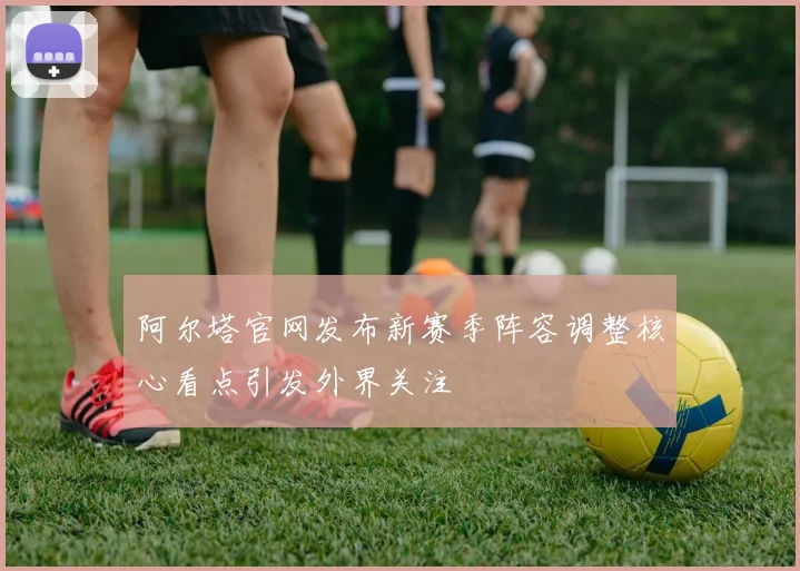 阿尔塔官网发布新赛季阵容调整核心看点引发外界关注