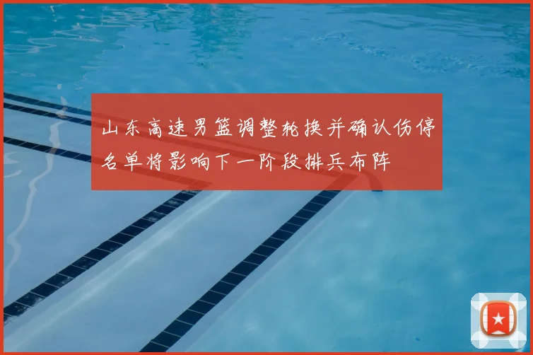 山东高速男篮调整轮换并确认伤停名单将影响下一阶段排兵布阵