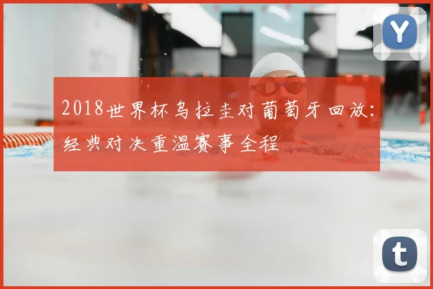 2018世界杯乌拉圭对葡萄牙回放：经典对决重温赛事全程