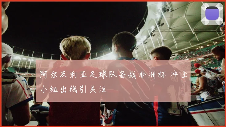 阿尔及利亚足球队备战非洲杯 冲击小组出线引关注