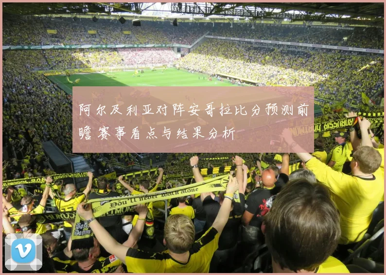 阿尔及利亚对阵安哥拉比分预测前瞻 赛事看点与结果分析