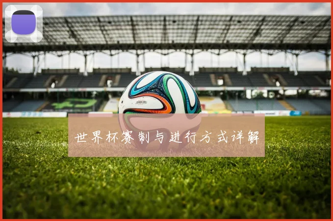 世界杯赛制与进行方式详解