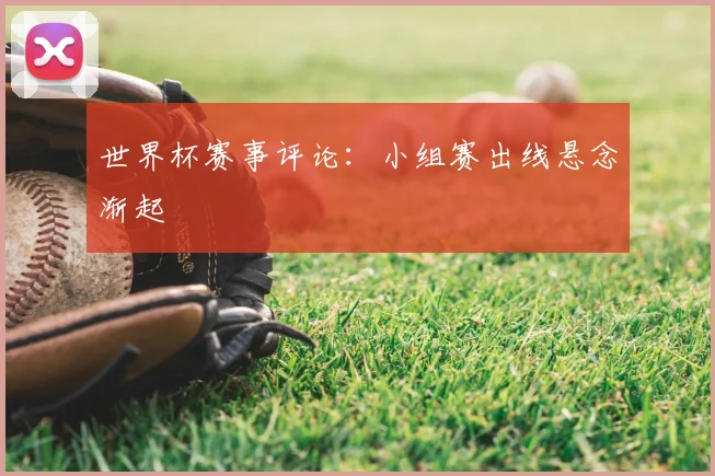 世界杯赛事评论：小组赛出线悬念渐起