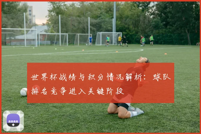 世界杯战绩与积分情况解析：球队排名竞争进入关键阶段