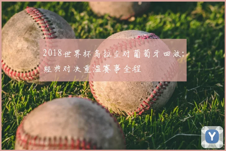 2018世界杯乌拉圭对葡萄牙回放：经典对决重温赛事全程