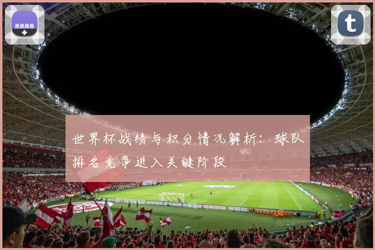 世界杯战绩与积分情况解析：球队排名竞争进入关键阶段
